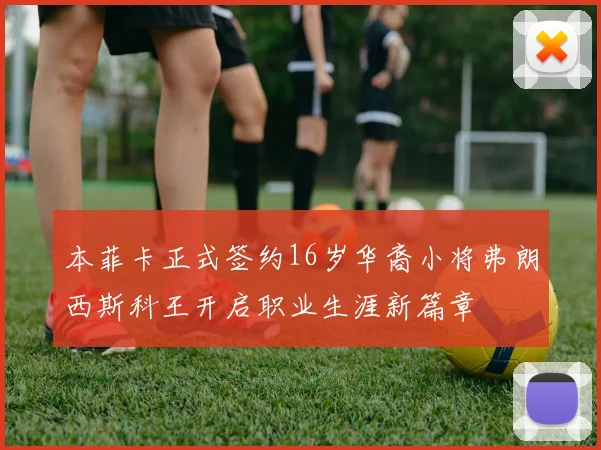 本菲卡正式签约16岁华裔小将弗朗西斯科王开启职业生涯新篇章