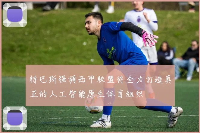 特巴斯强调西甲联盟将全力打造真正的人工智能原生体育组织