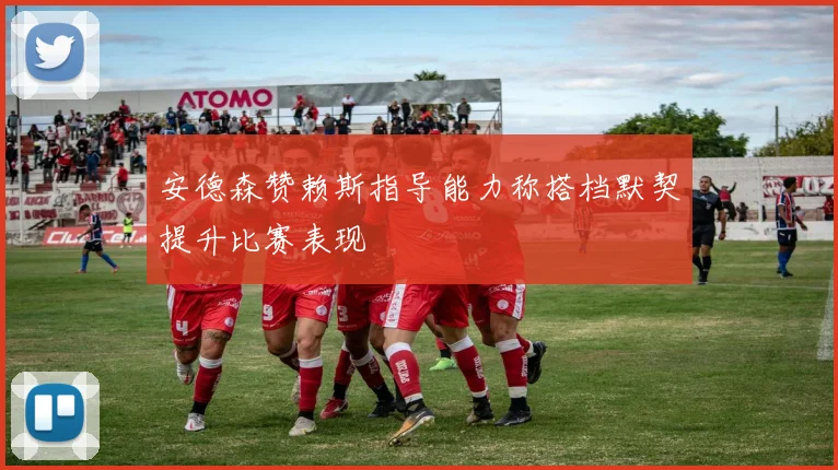 安德森赞赖斯指导能力称搭档默契提升比赛表现