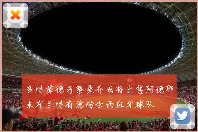多特蒙德考察桑乔或将出售阿德耶米布兰特有意转会西班牙球队