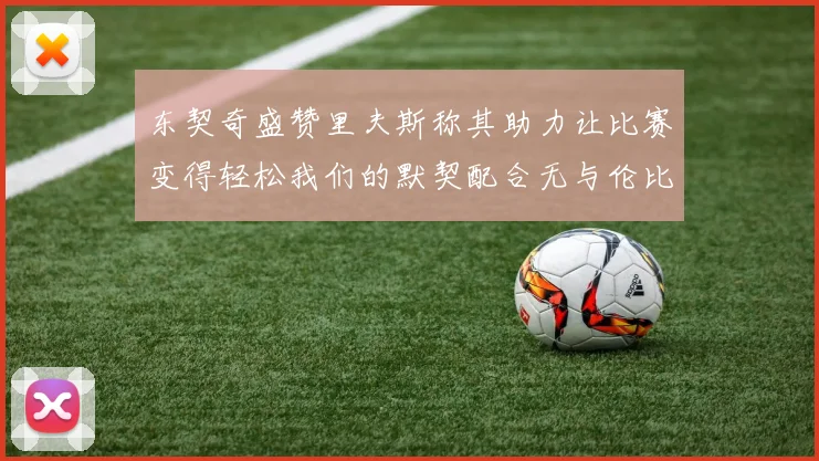 东契奇盛赞里夫斯称其助力让比赛变得轻松我们的默契配合无与伦比