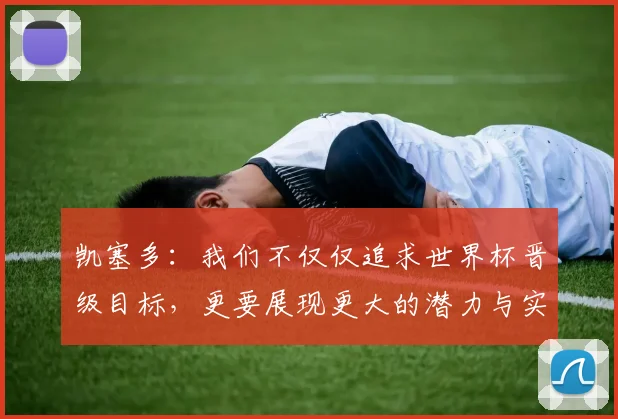 凯塞多：我们不仅仅追求世界杯晋级目标，更要展现更大的潜力与实力