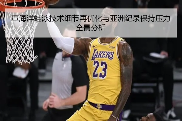 覃海洋蛙泳技术细节再优化与亚洲纪录保持压力全景分析