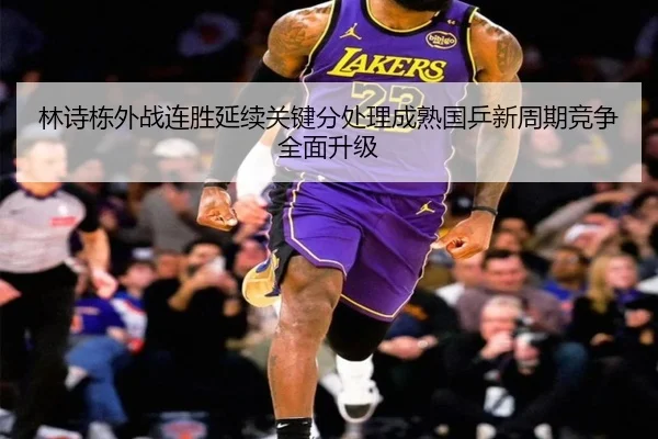 林诗栋外战连胜延续关键分处理成熟国乒新周期竞争全面升级